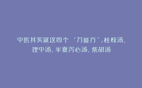 中医其实就这四个 ‘万能方’,桂枝汤、理中汤、半夏泻心汤、柴胡汤