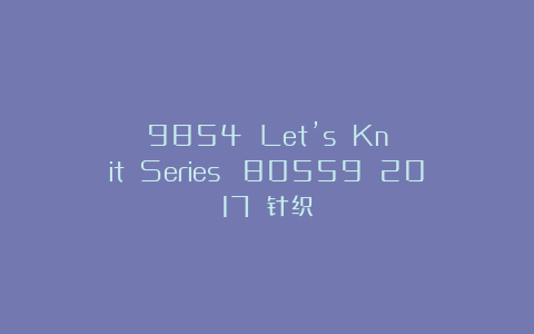 9854 Let’s Knit Series №80559 2017 针织