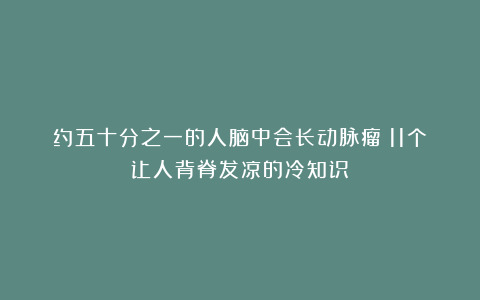约五十分之一的人脑中会长动脉瘤：11个让人背脊发凉的冷知识