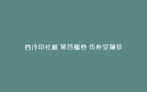 西泠印社藏《葛昌楹卷：传朴堂撷珍》