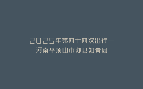 2025年第四十四次出行—河南平顶山市郏县知青园