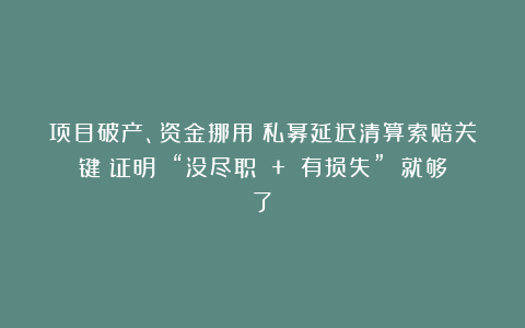 项目破产、资金挪用？私募延迟清算索赔关键：证明 “没尽职 + 有损失” 就够了！