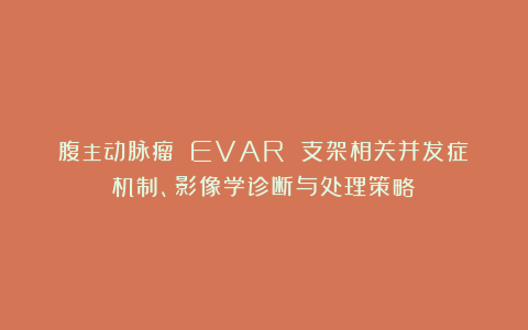 腹主动脉瘤 EVAR 支架相关并发症：机制、影像学诊断与处理策略