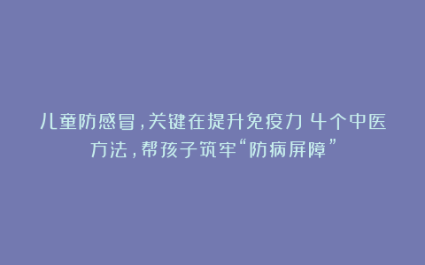 儿童防感冒,关键在提升免疫力!4个中医方法,帮孩子筑牢“防病屏障”