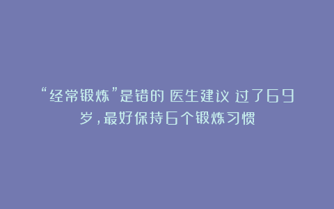 “经常锻炼”是错的？医生建议：过了69岁，最好保持6个锻炼习惯