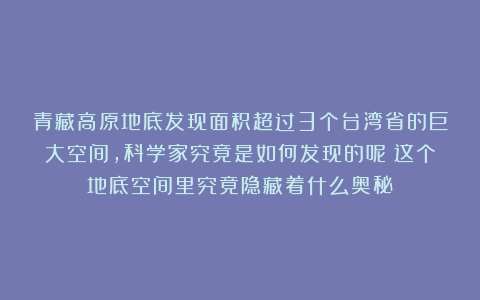 青藏高原地底发现面积超过3个台湾省的巨大空间，科学家究竟是如何发现的呢？这个地底空间里究竟隐藏着什么奥秘？