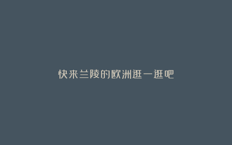 快来兰陵的欧洲逛一逛吧