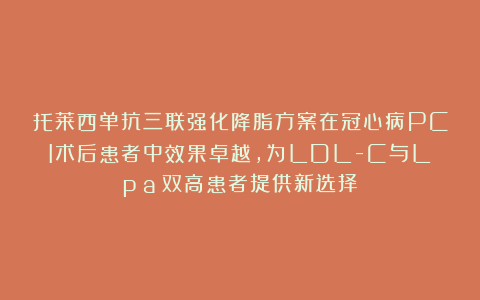 托莱西单抗三联强化降脂方案在冠心病PCI术后患者中效果卓越,为LDL-C与Lp(a)双高患者提供新选择