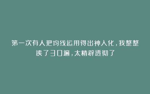 第一次有人把均线运用得出神入化，我整整读了30遍，太精辟透彻了
