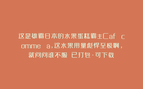 这是雄霸日本的水果蛋糕霸主Café comme ça，这水果用量彪悍至极啊，就问问谁不服？（已打包·可下载）