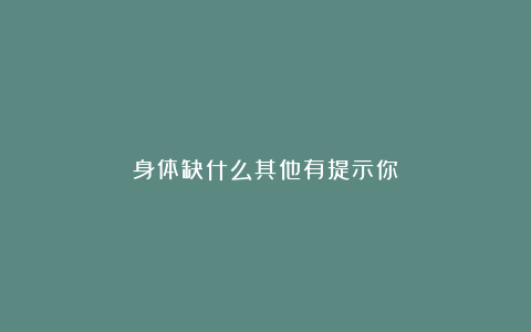 身体缺什么其他有提示你