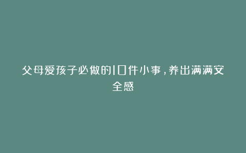 父母爱孩子必做的10件小事，养出满满安全感
