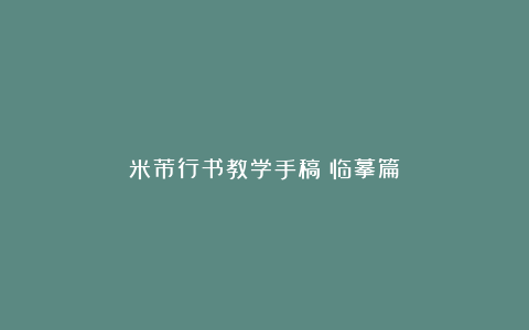 米芾行书教学手稿（临摹篇）