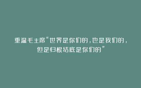 重温毛主席“世界是你们的,也是我们的,但是归根结底是你们的”