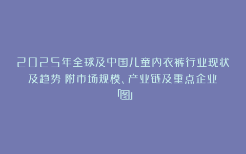 2025年全球及中国儿童内衣裤行业现状及趋势(附市场规模、产业链及重点企业)「图」
