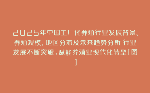2025年中国工厂化养殖行业发展背景、养殖规模、地区分布及未来趋势分析：行业发展不断突破，赋能养殖业现代化转型[图]