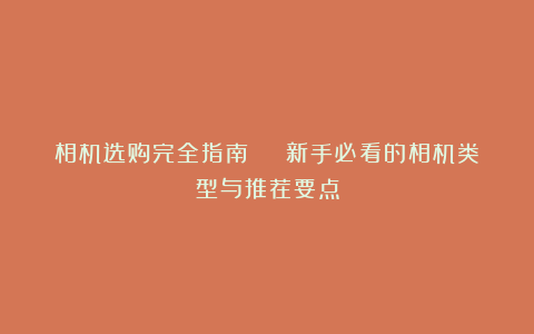 相机选购完全指南 | 新手必看的相机类型与推荐要点