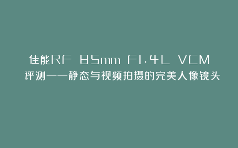 佳能RF 85mm F1.4L VCM 评测——静态与视频拍摄的完美人像镜头？