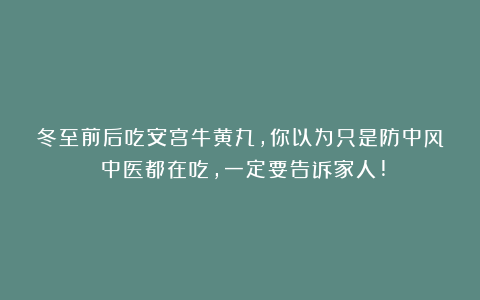 冬至前后吃安宫牛黄丸，你以为只是防中风？中医都在吃，一定要告诉家人!