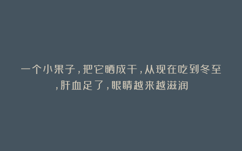 一个小果子，把它晒成干，从现在吃到冬至，肝血足了，眼睛越来越滋润