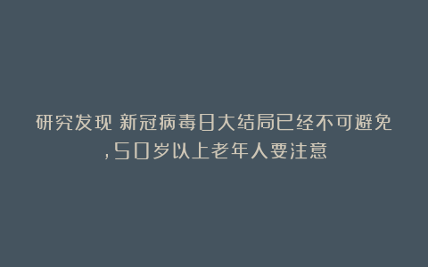 研究发现：新冠病毒8大结局已经不可避免，50岁以上老年人要注意