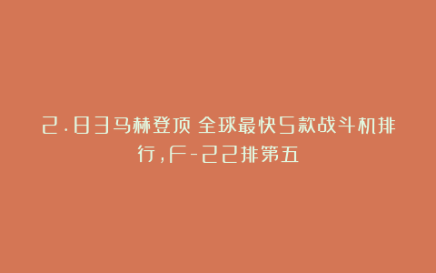 2.83马赫登顶！全球最快5款战斗机排行，F-22排第五