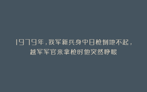 1979年，我军新兵身中8枪倒地不起，越军军官来拿枪时他突然睁眼