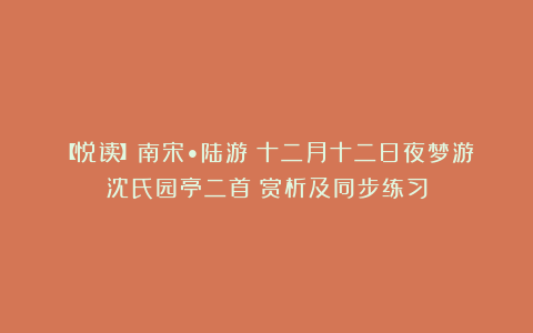 【悦读】南宋•陆游《十二月十二日夜梦游沈氏园亭二首》赏析及同步练习