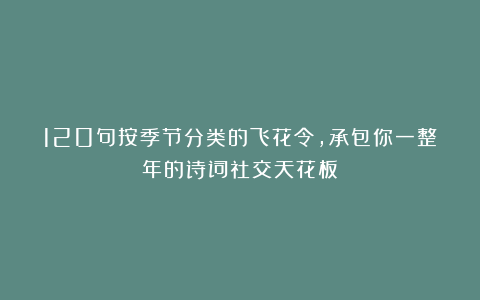 120句按季节分类的飞花令，承包你一整年的诗词社交天花板！