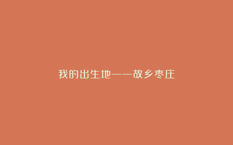 我的出生地——故乡枣庄