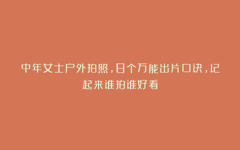 中年女士户外拍照,8个万能出片口诀,记起来谁拍谁好看