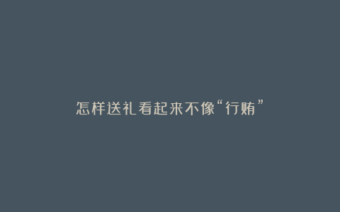 怎样送礼看起来不像“行贿”?