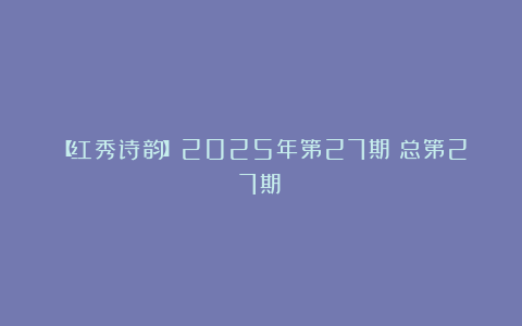 【红秀诗韵】2025年第27期丨总第27期丨
