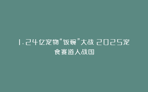 1.24亿宠物“饭碗”大战：2025宠食赛道入战国
