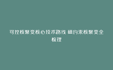 可控核聚变核心技术路线:磁约束核聚变全梳理