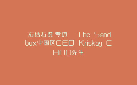 《石话石说》专访 | The Sandbox中国区CEO Kriskay CHOO先生