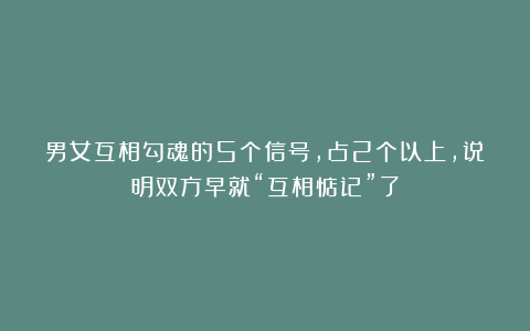 男女互相勾魂的5个信号，占2个以上，说明双方早就“互相惦记”了