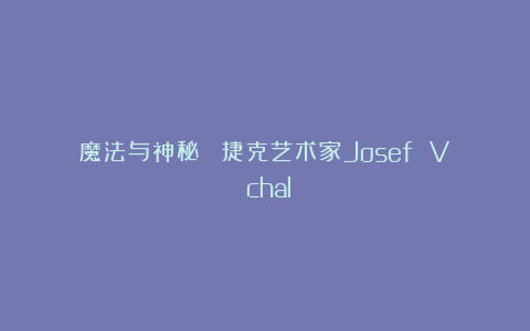 魔法与神秘 :捷克艺术家Josef Váchal