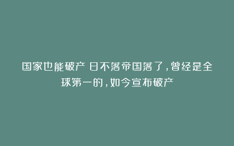 国家也能破产？日不落帝国落了，曾经是全球第一的，如今宣布破产