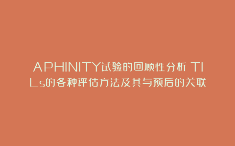 APHINITY试验的回顾性分析：TILs的各种评估方法及其与预后的关联