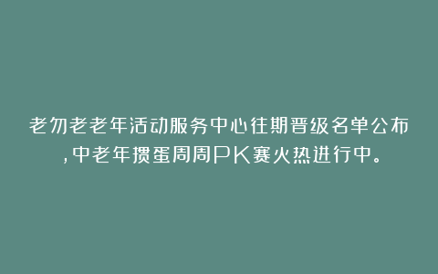 老勿老老年活动服务中心往期晋级名单公布,中老年掼蛋周周PK赛火热进行中。