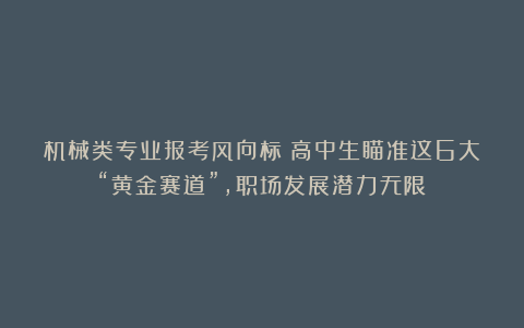 机械类专业报考风向标：高中生瞄准这6大“黄金赛道”，职场发展潜力无限！