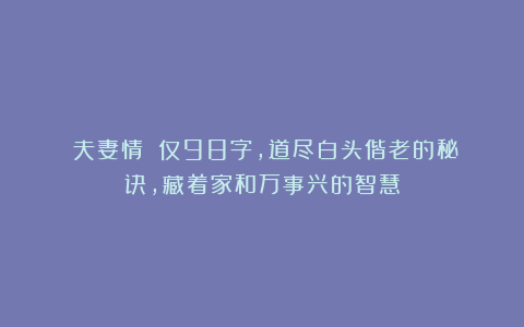 《夫妻情》：仅98字，道尽白头偕老的秘诀，藏着家和万事兴的智慧