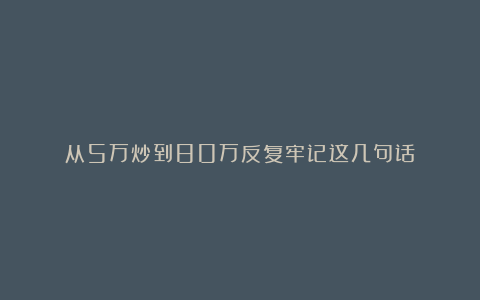从5万炒到80万反复牢记这几句话