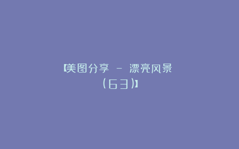 【美图分享 – 漂亮风景 (63)】