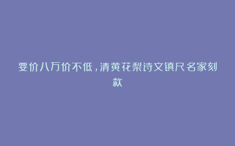 要价八万价不低，清黄花梨诗文镇尺名家刻款