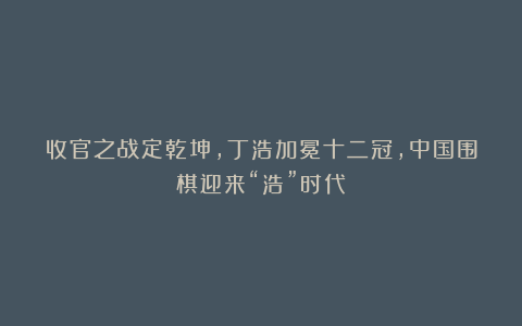 收官之战定乾坤,丁浩加冕十二冠,中国围棋迎来“浩”时代