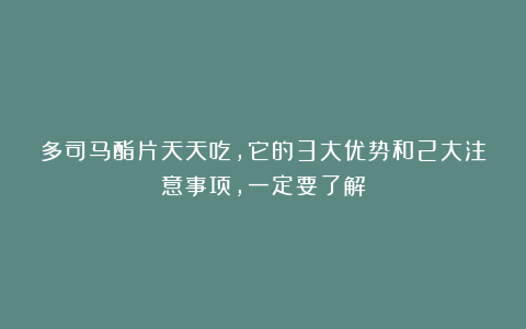 多司马酯片天天吃，它的3大优势和2大注意事项，一定要了解