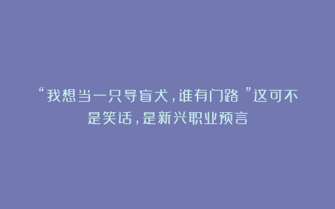 “我想当一只导盲犬，谁有门路？”这可不是笑话，是新兴职业预言