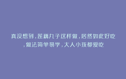 真没想到，莲藕丸子这样做，居然如此好吃，做法简单易学，大人小孩都爱吃